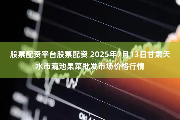 股票配资平台股票配资 2025年7月13日甘肃天水市瀛池果菜批发市场价格行情