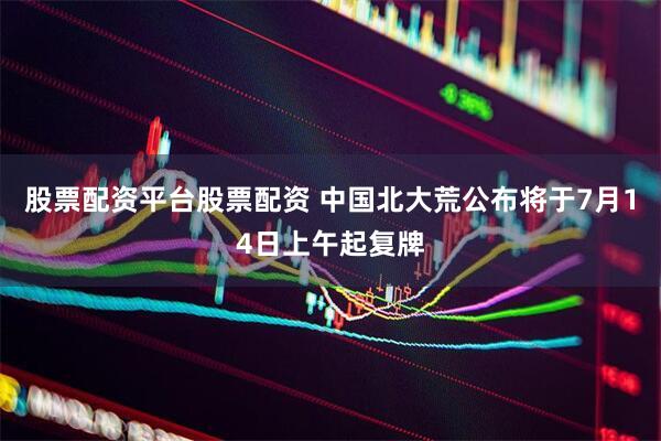 股票配资平台股票配资 中国北大荒公布将于7月14日上午起复牌
