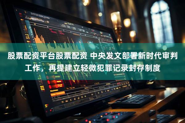 股票配资平台股票配资 中央发文部署新时代审判工作，再提建立轻微犯罪记录封存制度