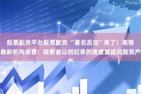 股票配资平台股票配资 “著名反指”来了！美银最新机构调查：投资者以创纪录的速度重返风险资产