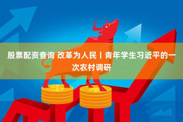 股票配资查询 改革为人民丨青年学生习近平的一次农村调研