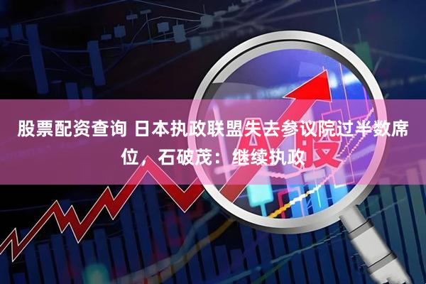 股票配资查询 日本执政联盟失去参议院过半数席位，石破茂：继续执政
