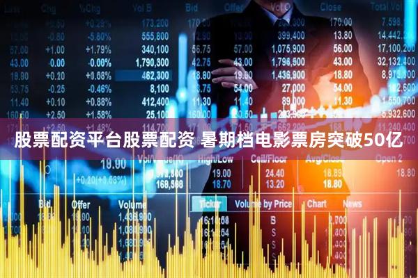 股票配资平台股票配资 暑期档电影票房突破50亿