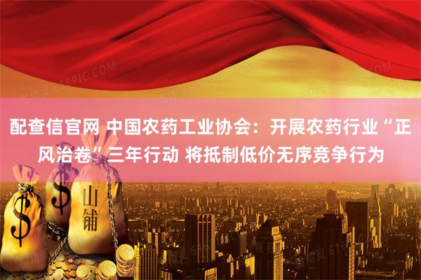 配查信官网 中国农药工业协会：开展农药行业“正风治卷”三年行动 将抵制低价无序竞争行为