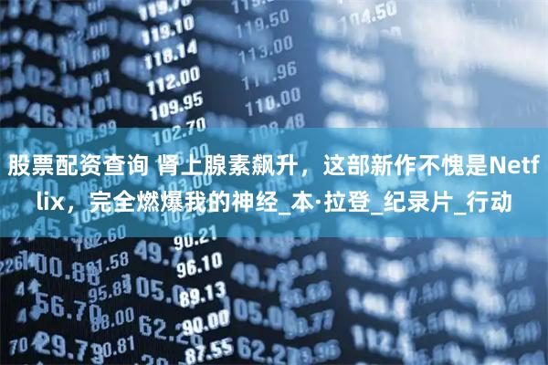 股票配资查询 肾上腺素飙升，这部新作不愧是Netflix，完全燃爆我的神经_本·拉登_纪录片_行动