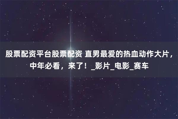 股票配资平台股票配资 直男最爱的热血动作大片，中年必看，来了！_影片_电影_赛车