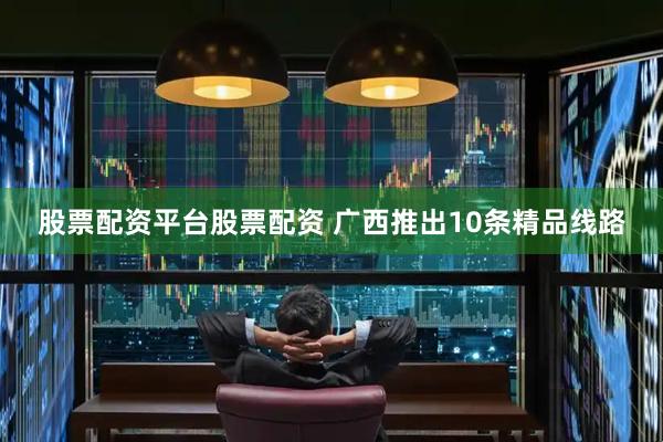 股票配资平台股票配资 广西推出10条精品线路