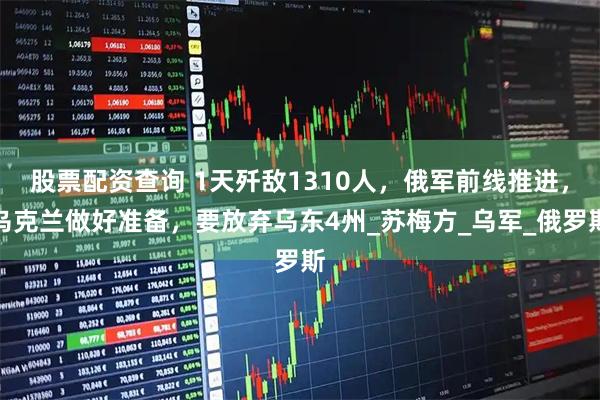 股票配资查询 1天歼敌1310人，俄军前线推进，乌克兰做好准备，要放弃乌东4州_苏梅方_乌军_俄罗斯