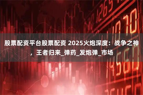 股票配资平台股票配资 2025火炮深度：战争之神，王者归来_弹药_发炮弹_市场