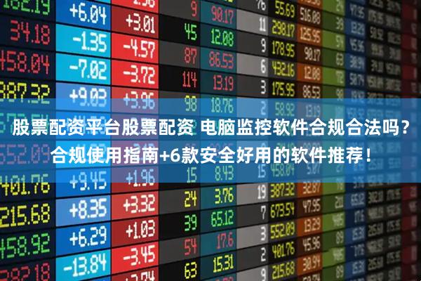 股票配资平台股票配资 电脑监控软件合规合法吗？合规使用指南+6款安全好用的软件推荐！