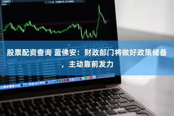 股票配资查询 蓝佛安：财政部门将做好政策储备，主动靠前发力