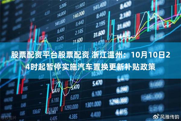股票配资平台股票配资 浙江温州：10月10日24时起暂停实施汽车置换更新补贴政策