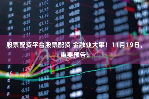 股票配资平台股票配资 金融业大事！11月19日，重要预告！