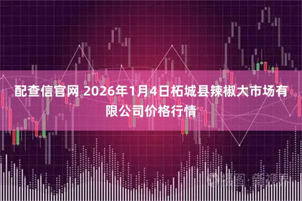 配查信官网 2026年1月4日柘城县辣椒大市场有限公司价格行情