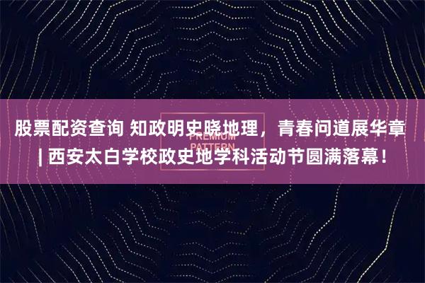股票配资查询 知政明史晓地理，青春问道展华章 | 西安太白学校政史地学科活动节圆满落幕！