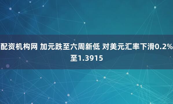 配资机构网 加元跌至六周新低 对美元汇率下滑0.2%至1.3915