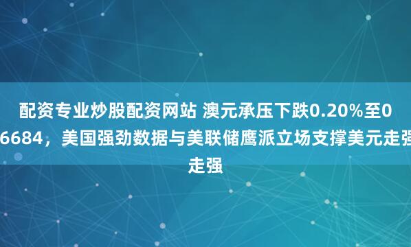 配资专业炒股配资网站 澳元承压下跌0.20%至0.6684，美国强劲数据与美联储鹰派立场支撑美元走强